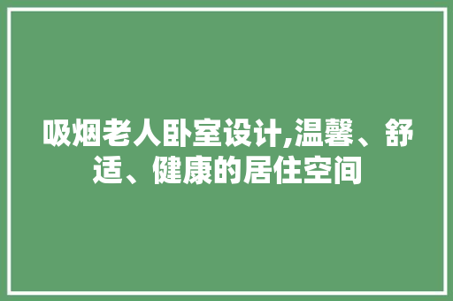 吸烟老人卧室设计,温馨、舒适、健康的居住空间
