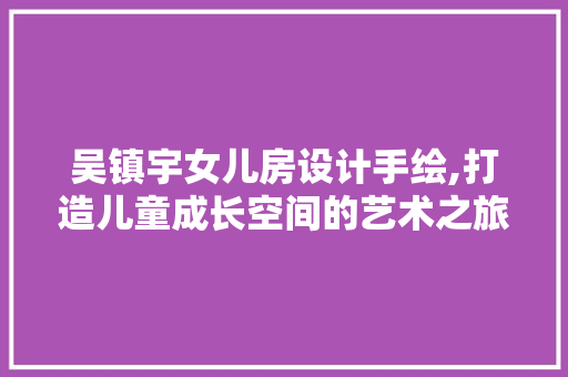 吴镇宇女儿房设计手绘,打造儿童成长空间的艺术之旅