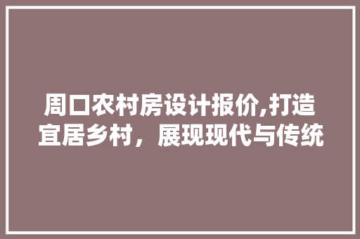 周口农村房设计报价,打造宜居乡村，展现现代与传统融合之美