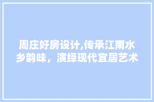 周庄好房设计,传承江南水乡韵味，演绎现代宜居艺术