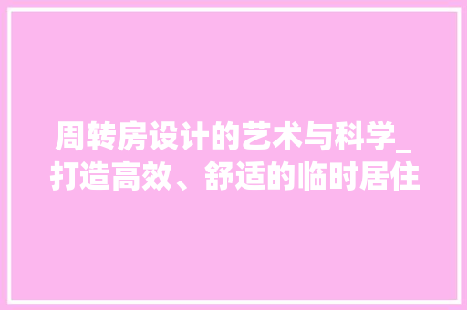 周转房设计的艺术与科学_打造高效、舒适的临时居住空间