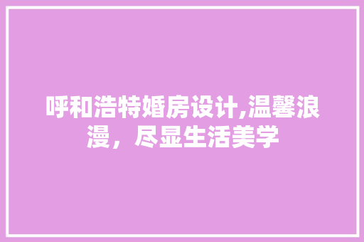 呼和浩特婚房设计,温馨浪漫，尽显生活美学