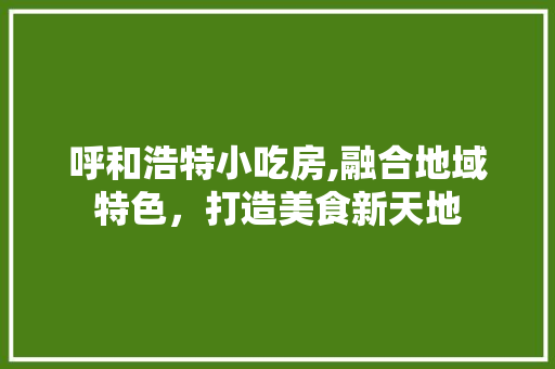 呼和浩特小吃房,融合地域特色，打造美食新天地 装修材料