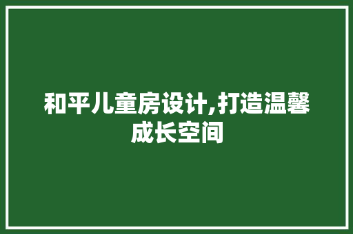 和平儿童房设计,打造温馨成长空间