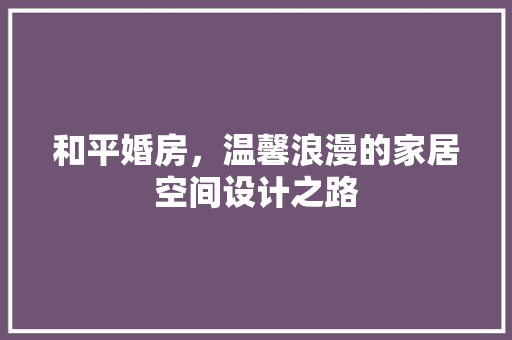 和平婚房，温馨浪漫的家居空间设计之路 装修攻略