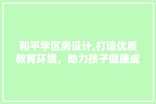和平学区房设计,打造优质教育环境，助力孩子健康成长