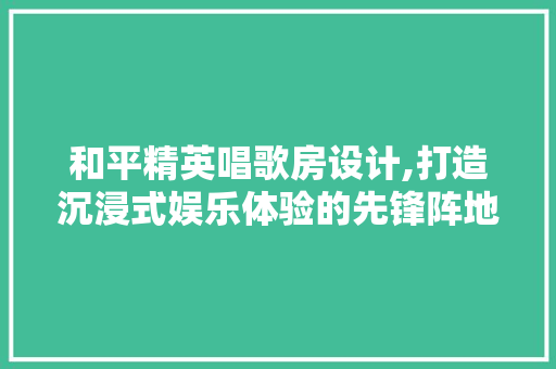 和平精英唱歌房设计,打造沉浸式娱乐体验的先锋阵地