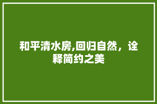 和平清水房,回归自然，诠释简约之美
