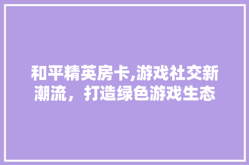 和平精英房卡,游戏社交新潮流，打造绿色游戏生态 地面装修