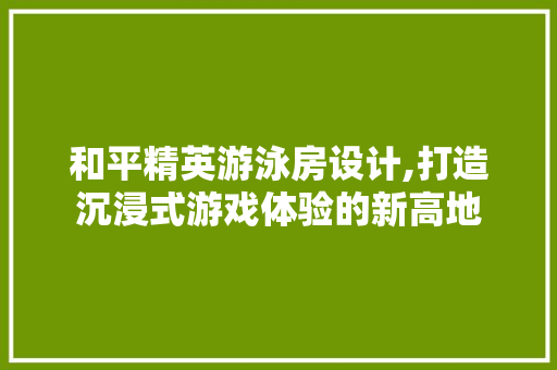 和平精英游泳房设计,打造沉浸式游戏体验的新高地 庭院装修