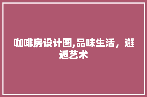 咖啡房设计图,品味生活，邂逅艺术 装修攻略