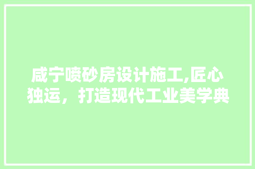 咸宁喷砂房设计施工,匠心独运，打造现代工业美学典范 景观设计