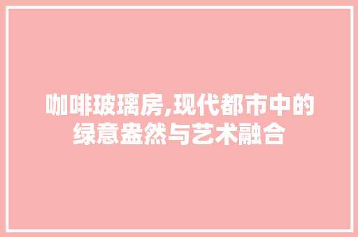 咖啡玻璃房,现代都市中的绿意盎然与艺术融合 地面装修