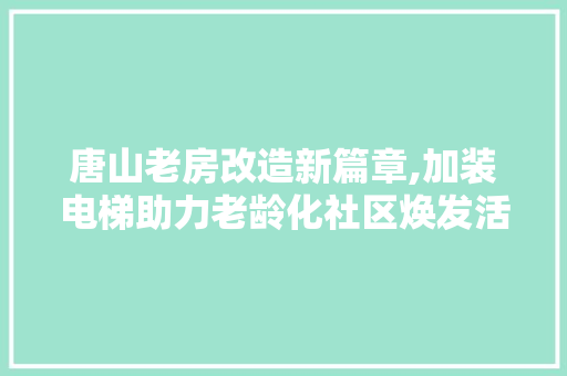 唐山老房改造新篇章,加装电梯助力老龄化社区焕发活力