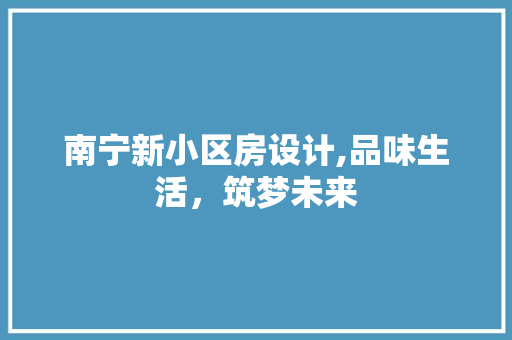 南宁新小区房设计,品味生活，筑梦未来 建筑设计