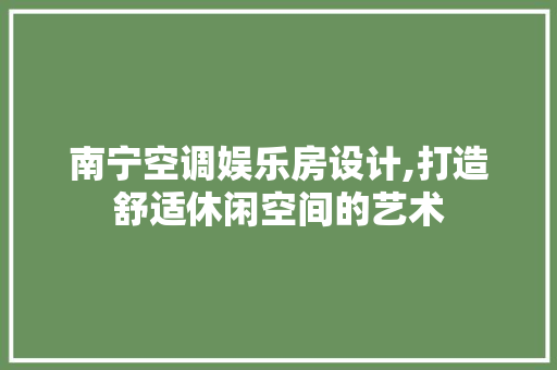 南宁空调娱乐房设计,打造舒适休闲空间的艺术