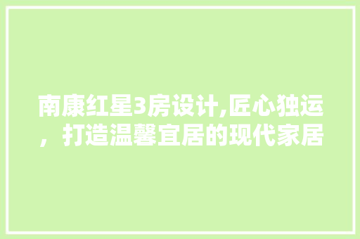 南康红星3房设计,匠心独运，打造温馨宜居的现代家居典范