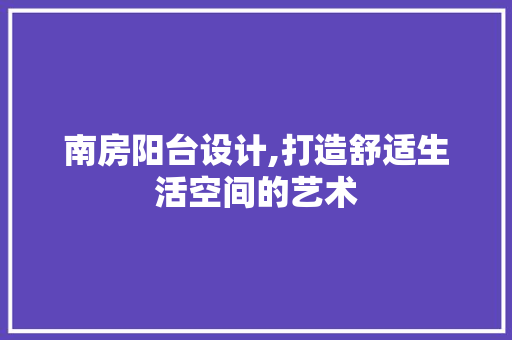 南房阳台设计,打造舒适生活空间的艺术