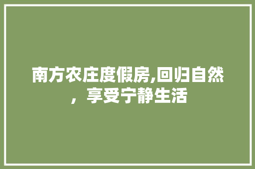 南方农庄度假房,回归自然,享受宁静生活 装修攻略 南方农庄度假房,回归自然,享受宁静生活 装修攻略