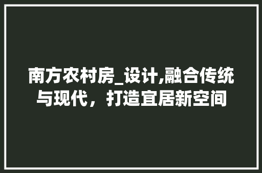 南方农村房_设计,融合传统与现代，打造宜居新空间