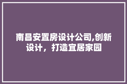 南昌安置房设计公司,创新设计，打造宜居家园