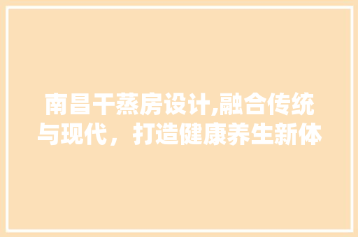 南昌干蒸房设计,融合传统与现代，打造健康养生新体验