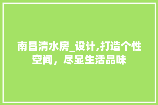 南昌清水房_设计,打造个性空间，尽显生活品味