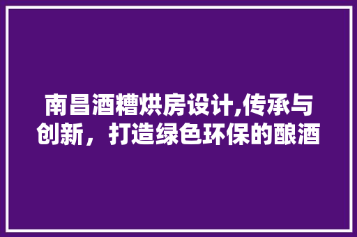 南昌酒糟烘房设计,传承与创新，打造绿色环保的酿酒新篇章
