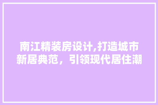 南江精装房设计,打造城市新居典范，引领现代居住潮流