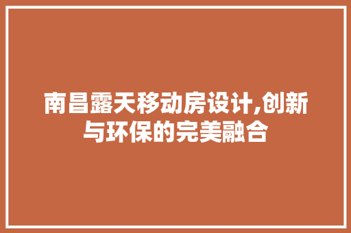 南昌露天移动房设计,创新与环保的完美融合