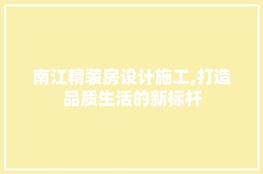 南江精装房设计施工,打造品质生活的新标杆