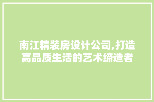 南江精装房设计公司,打造高品质生活的艺术缔造者