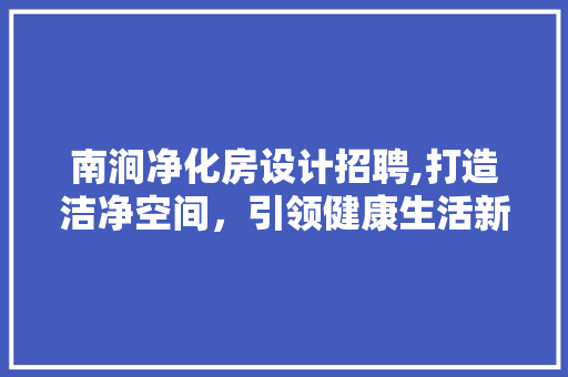 南涧净化房设计招聘,打造洁净空间，引领健康生活新风尚 墙面装饰
