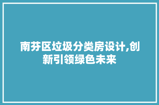南芬区垃圾分类房设计,创新引领绿色未来