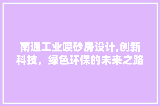 南通工业喷砂房设计,创新科技，绿色环保的未来之路