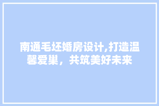 南通毛坯婚房设计,打造温馨爱巢，共筑美好未来 庭院装修