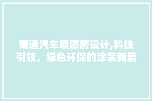 南通汽车喷漆房设计,科技引领，绿色环保的涂装新篇章
