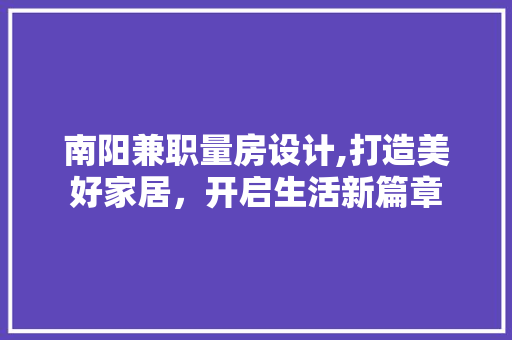 南阳兼职量房设计,打造美好家居，开启生活新篇章