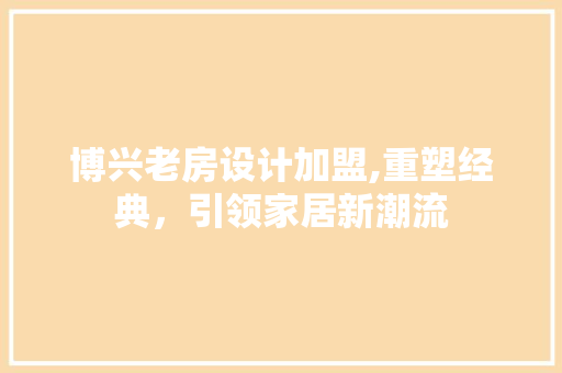 博兴老房设计加盟,重塑经典，引领家居新潮流