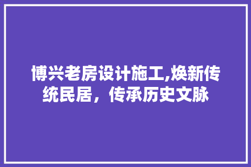 博兴老房设计施工,焕新传统民居，传承历史文脉
