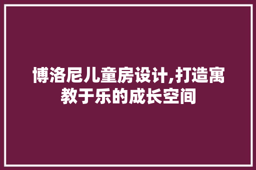 博洛尼儿童房设计,打造寓教于乐的成长空间