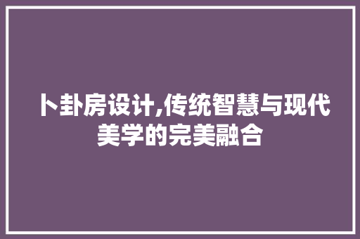 卜卦房设计,传统智慧与现代美学的完美融合