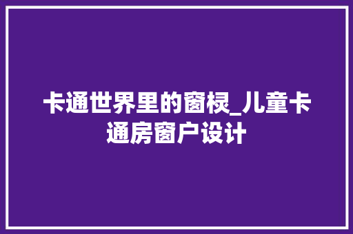 卡通世界里的窗棂_儿童卡通房窗户设计