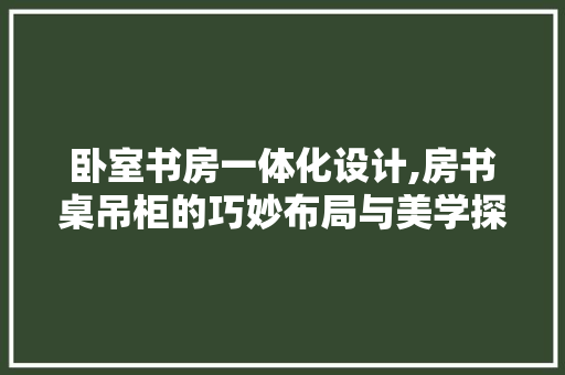 卧室书房一体化设计,房书桌吊柜的巧妙布局与美学探索