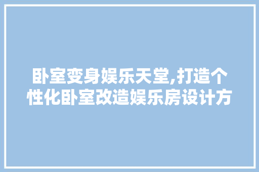 卧室变身娱乐天堂,打造个性化卧室改造娱乐房设计方法