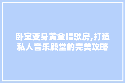 卧室变身黄金唱歌房,打造私人音乐殿堂的完美攻略