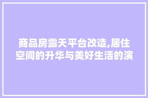商品房露天平台改造,居住空间的升华与美好生活的演绎