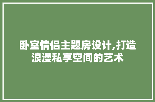 卧室情侣主题房设计,打造浪漫私享空间的艺术