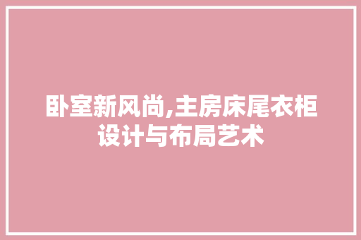 卧室新风尚,主房床尾衣柜设计与布局艺术 门窗装修
