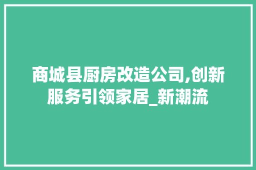 商城县厨房改造公司,创新服务引领家居_新潮流